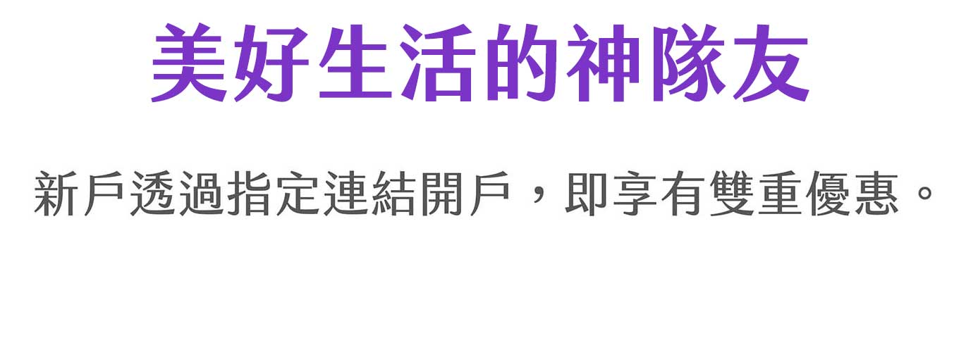 美好生活的神隊友，新戶透過指定連結開戶即享有雙重優惠