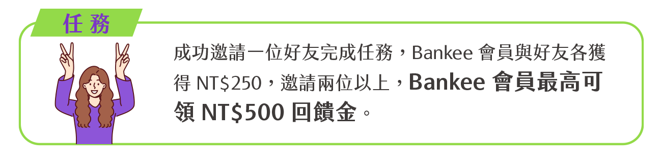 成功邀請兩位以上好友完成上述任務，Bankee 會員最高可領 NT$500 回饋金。