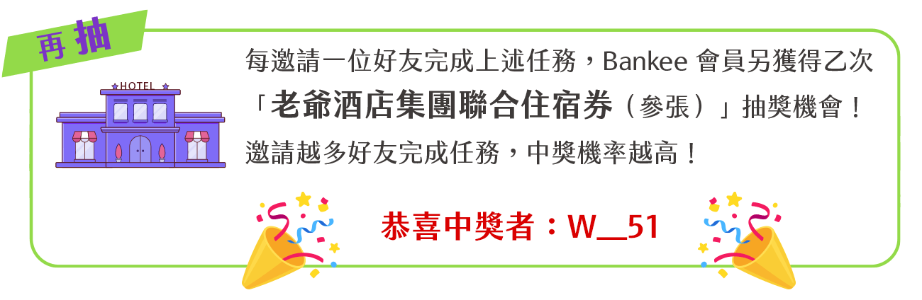 每邀請一位好友完成上述任務，Bankee 會員另獲得乙次「老爺酒店集團聯合住宿券（共參張）」抽獎機會！邀請越多好友完成任務，中獎機率越高！